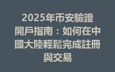 2025年币安驗證開戶指南：如何在中國大陸輕鬆完成註冊與交易 一