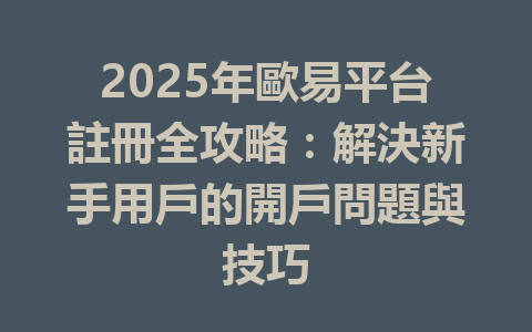 2025年歐易平台註冊全攻略：解決新手用戶的開戶問題與技巧 一