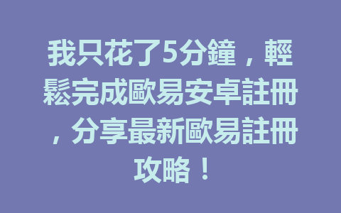 我只花了5分鐘，輕鬆完成歐易安卓註冊，分享最新歐易註冊攻略！ 一