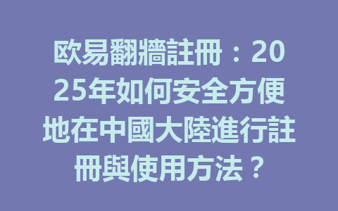 欧易翻牆註冊：2025年如何安全方便地在中國大陸進行註冊與使用方法？ 一