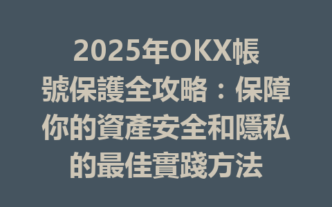 2025年OKX帳號保護全攻略：保障你的資產安全和隱私的最佳實踐方法 一