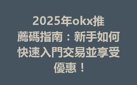 2025年okx推薦碼指南：新手如何快速入門交易並享受優惠！ 一