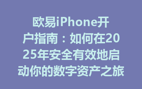 欧易iPhone开户指南：如何在2025年安全有效地启动你的数字资产之旅 一