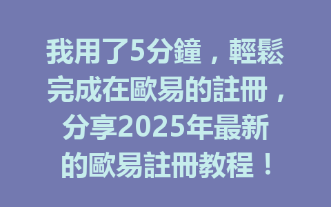 我用了5分鐘，輕鬆完成在歐易的註冊，分享2025年最新的歐易註冊教程！ 一