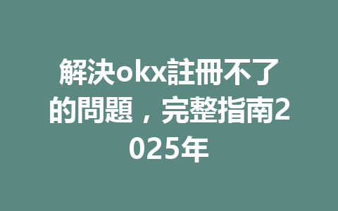 解決okx註冊不了的問題,完整指南2025年 一