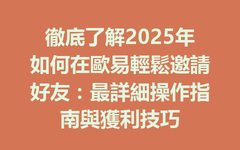 徹底了解2025年如何在歐易輕鬆邀請好友：最詳細操作指南與獲利技巧 一