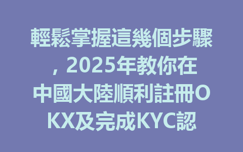 輕鬆掌握這幾個步驟，2025年教你在中國大陸順利註冊OKX及完成KYC認證！ 一