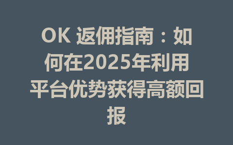 OK 返佣指南：如何在2025年利用平台优势获得高额回报 一