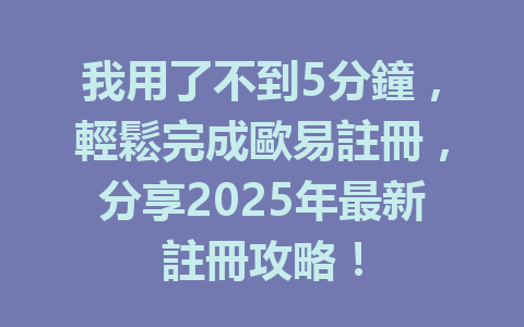 我用了不到5分鐘，輕鬆完成歐易註冊，分享2025年最新註冊攻略！ 一