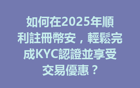 如何在2025年順利註冊幣安，輕鬆完成KYC認證並享受交易優惠？ 一
