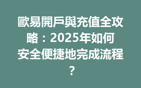 歐易開戶與充值全攻略：2025年如何安全便捷地完成流程？ 一