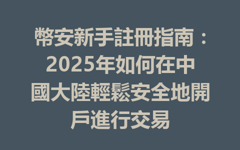 幣安新手註冊指南：2025年如何在中國大陸輕鬆安全地開戶進行交易 一