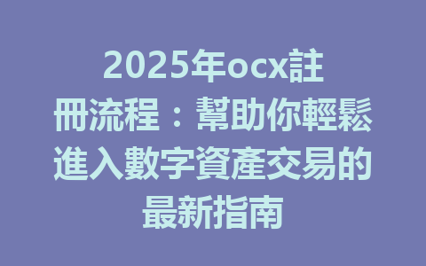 2025年ocx註冊流程：幫助你輕鬆進入數字資產交易的最新指南 一