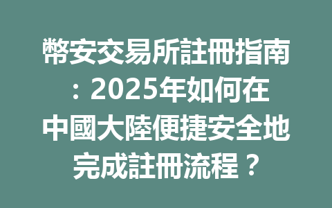 幣安交易所註冊指南：2025年如何在中國大陸便捷安全地完成註冊流程？ 一