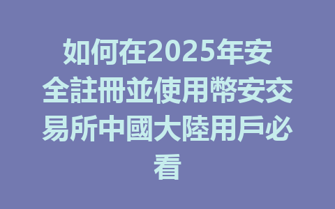 如何在2025年安全註冊並使用幣安交易所中國大陸用戶必看 一