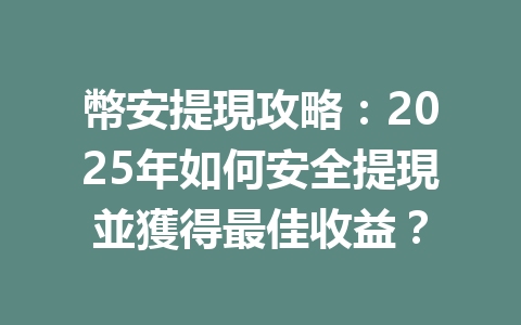 幣安提現攻略：2025年如何安全提現並獲得最佳收益？ 一