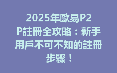 2025年歐易P2P註冊全攻略：新手用戶不可不知的註冊步驟！ 一