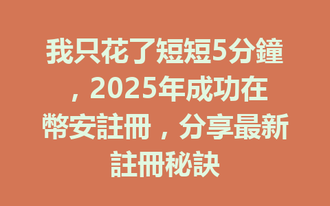 我只花了短短5分鐘，2025年成功在幣安註冊，分享最新註冊秘訣 一