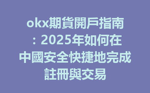 okx期貨開戶指南：2025年如何在中國安全快捷地完成註冊與交易 一