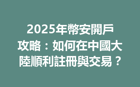 2025年幣安開戶攻略：如何在中國大陸順利註冊與交易？ 一