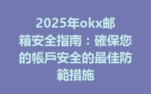 2025年okx邮箱安全指南：確保您的帳戶安全的最佳防範措施 一