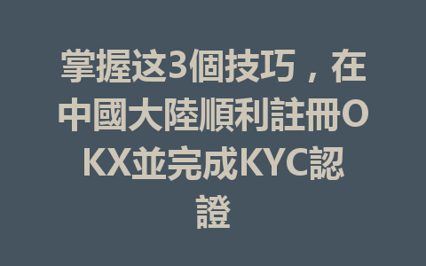 掌握这3個技巧，在中國大陸順利註冊OKX並完成KYC認證 一