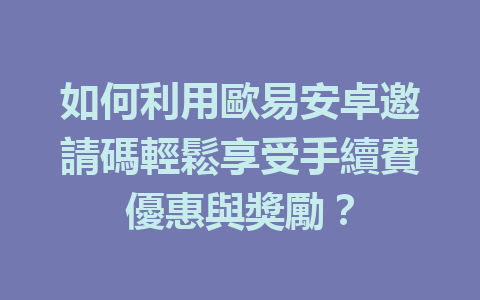 如何利用歐易安卓邀請碼輕鬆享受手續費優惠與獎勵？ 一