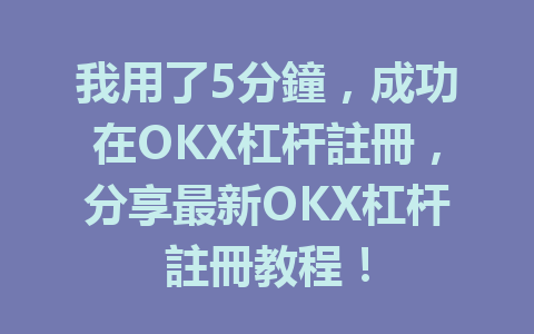 我用了5分鐘，成功在OKX杠杆註冊，分享最新OKX杠杆註冊教程！ 一