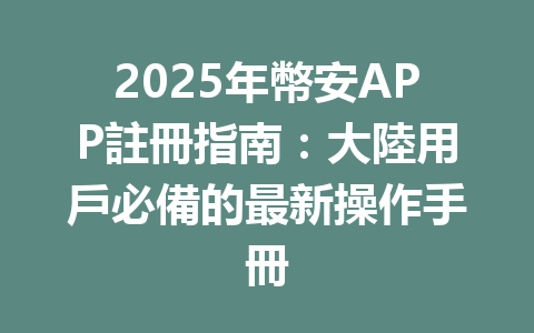2025年幣安APP註冊指南：大陸用戶必備的最新操作手冊 一