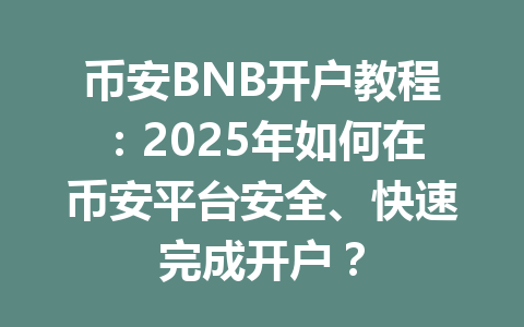 币安BNB开户教程：2025年如何在币安平台安全、快速完成开户？ 一