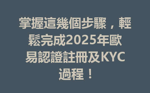 掌握這幾個步驟，輕鬆完成2025年歐易認證註冊及KYC過程！ 一