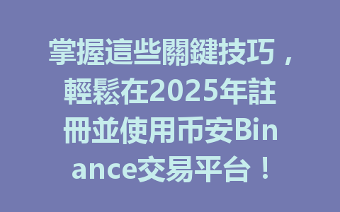 掌握這些關鍵技巧,輕鬆在2025年註冊並使用币安Binance交易平台! 一