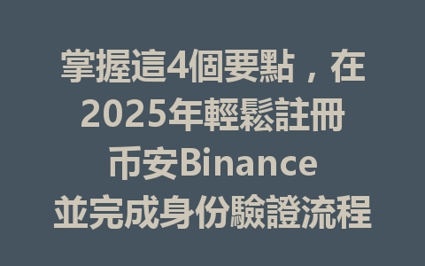 掌握這4個要點，在2025年輕鬆註冊币安Binance並完成身份驗證流程 一