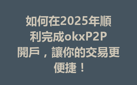 如何在2025年順利完成okxP2P開戶，讓你的交易更便捷！ 一