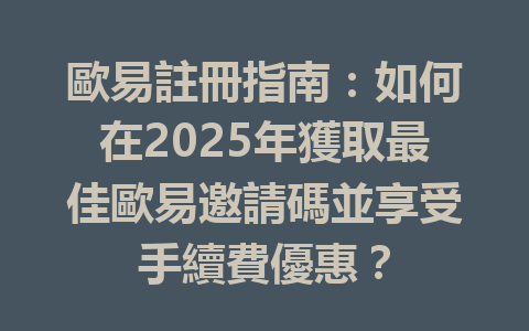 歐易註冊指南：如何在2025年獲取最佳歐易邀請碼並享受手續費優惠？ 一