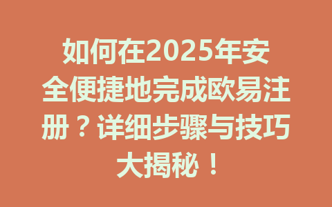 如何在2025年安全便捷地完成欧易注册？详细步骤与技巧大揭秘！ 一