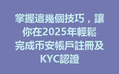掌握這幾個技巧，讓你在2025年輕鬆完成币安帳戶註冊及KYC認證 一