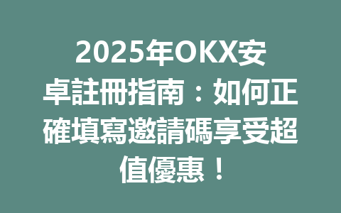 2025年OKX安卓註冊指南：如何正確填寫邀請碼享受超值優惠！ 一