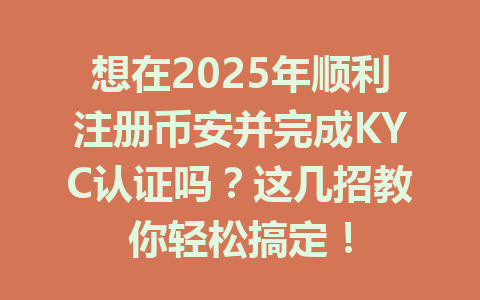 想在2025年顺利注册币安并完成KYC认证吗？这几招教你轻松搞定！ 一