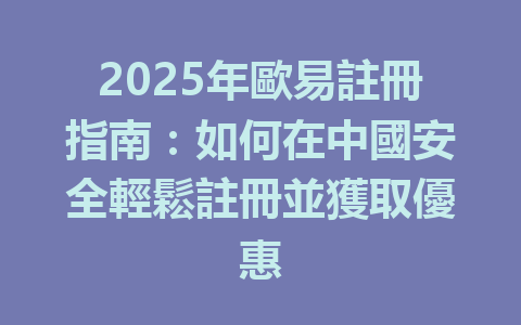2025年歐易註冊指南：如何在中國安全輕鬆註冊並獲取優惠 一