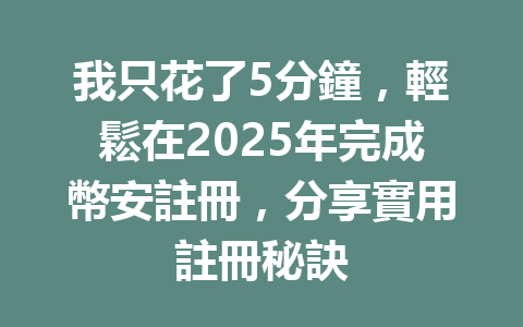 我只花了5分鐘，輕鬆在2025年完成幣安註冊，分享實用註冊秘訣 一