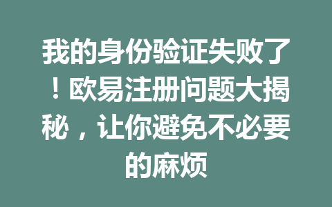 我的身份验证失败了！欧易注册问题大揭秘，让你避免不必要的麻烦 一