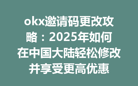 okx邀请码更改攻略：2025年如何在中国大陆轻松修改并享受更高优惠 一