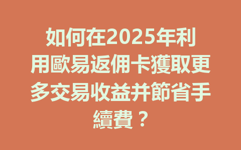 如何在2025年利用歐易返佣卡獲取更多交易收益并節省手續費? 一