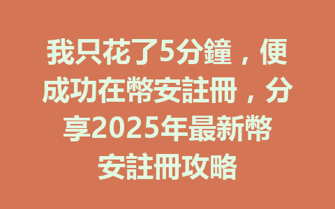 我只花了5分鐘，便成功在幣安註冊，分享2025年最新幣安註冊攻略 一