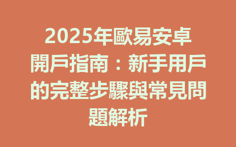 2025年歐易安卓開戶指南：新手用戶的完整步驟與常見問題解析 一