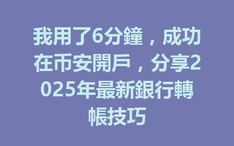 我用了6分鐘，成功在币安開戶，分享2025年最新銀行轉帳技巧 一