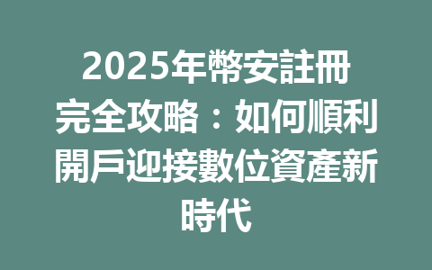 2025年幣安註冊完全攻略：如何順利開戶迎接數位資產新時代 一