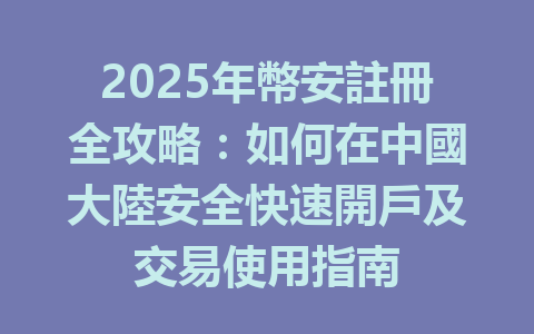 2025年幣安註冊全攻略：如何在中國大陸安全快速開戶及交易使用指南 一