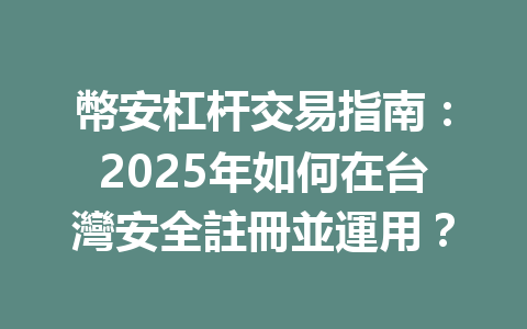 幣安杠杆交易指南：2025年如何在台灣安全註冊並運用？ 一